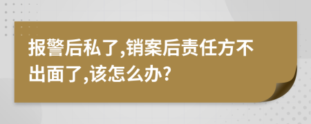 报警后私了,销案后责任方不出面了,该怎么办?