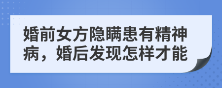 婚前女方隐瞒患有精神病，婚后发现怎样才能