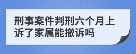 刑事案件判刑六个月上诉了家属能撤诉吗