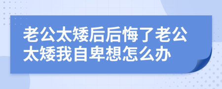 老公太矮后后悔了老公太矮我自卑想怎么办