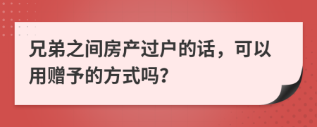 兄弟之间房产过户的话，可以用赠予的方式吗？