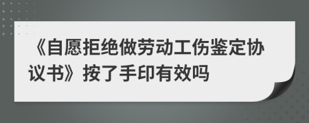 《自愿拒绝做劳动工伤鉴定协议书》按了手印有效吗