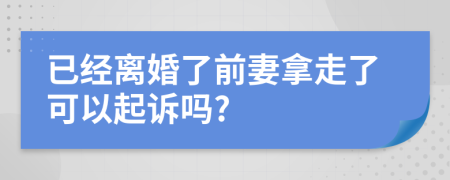 已经离婚了前妻拿走了可以起诉吗?