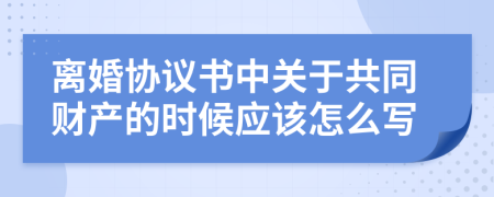 离婚协议书中关于共同财产的时候应该怎么写