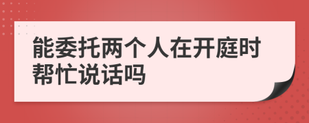 能委托两个人在开庭时帮忙说话吗