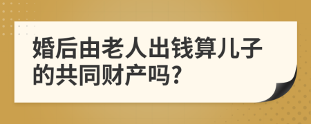 婚后由老人出钱算儿子的共同财产吗?