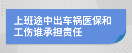 上班途中出车祸医保和工伤谁承担责任