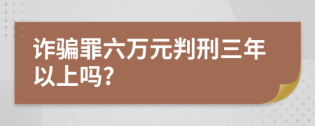 诈骗罪六万元判刑三年以上吗?