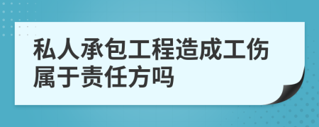 私人承包工程造成工伤属于责任方吗