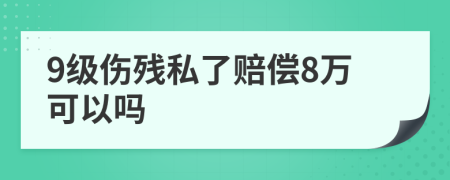 9级伤残私了赔偿8万可以吗