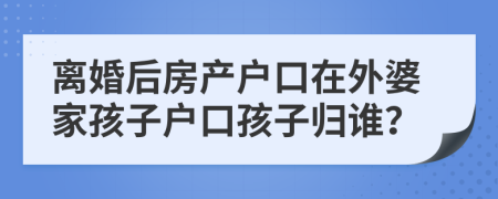 离婚后房产户口在外婆家孩子户口孩子归谁？