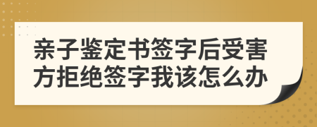 亲子鉴定书签字后受害方拒绝签字我该怎么办