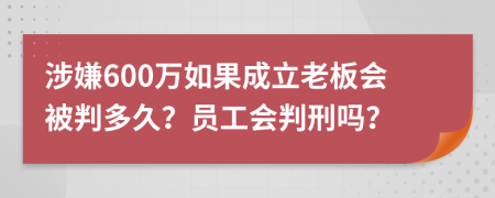 涉嫌600万如果成立老板会被判多久？员工会判刑吗？