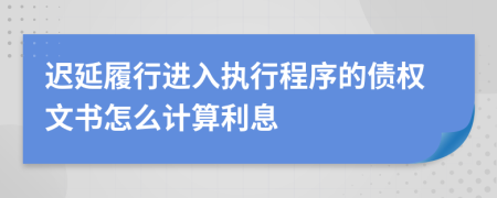 迟延履行进入执行程序的债权文书怎么计算利息