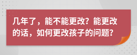 几年了，能不能更改？能更改的话，如何更改孩子的问题？