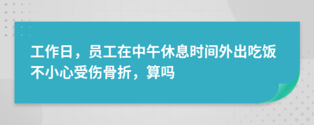 工作日，员工在中午休息时间外出吃饭不小心受伤骨折，算吗