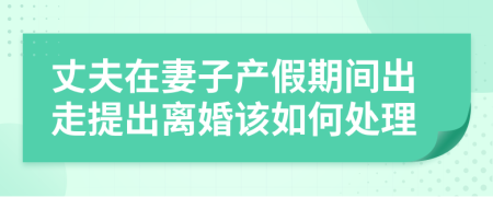 丈夫在妻子产假期间出走提出离婚该如何处理