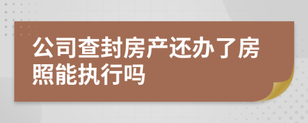 公司查封房产还办了房照能执行吗