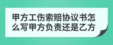 甲方工伤索赔协议书怎么写甲方负责还是乙方