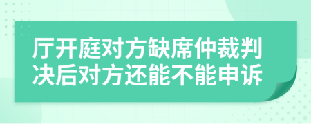 厅开庭对方缺席仲裁判决后对方还能不能申诉