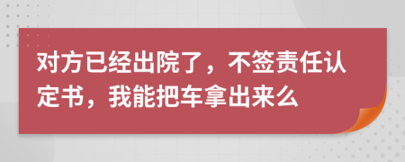 对方已经出院了，不签责任认定书，我能把车拿出来么