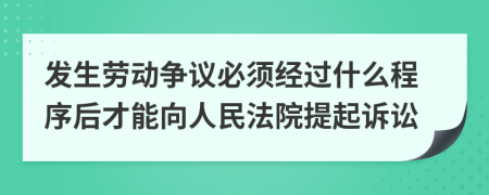 发生劳动争议必须经过什么程序后才能向人民法院提起诉讼