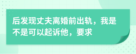 后发现丈夫离婚前出轨，我是不是可以起诉他，要求