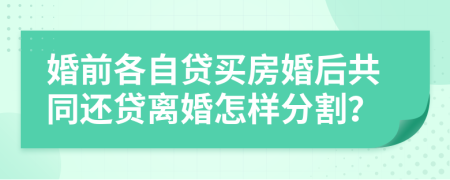 婚前各自贷买房婚后共同还贷离婚怎样分割？