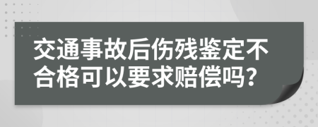交通事故后伤残鉴定不合格可以要求赔偿吗？