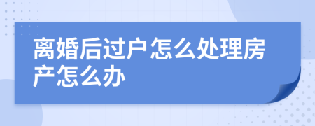 离婚后过户怎么处理房产怎么办