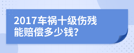 2017车祸十级伤残能赔偿多少钱？