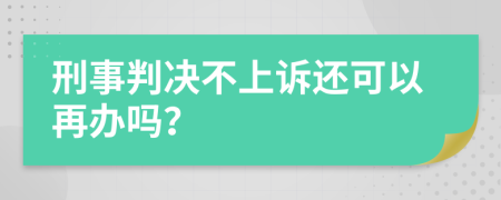 刑事判决不上诉还可以再办吗？