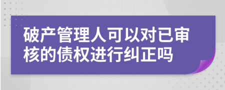 破产管理人可以对已审核的债权进行纠正吗