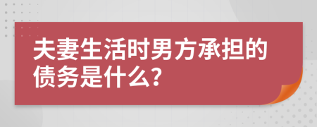 夫妻生活时男方承担的债务是什么？