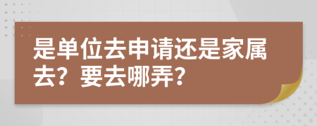 是单位去申请还是家属去？要去哪弄？