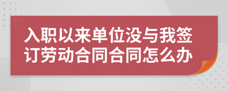 入职以来单位没与我签订劳动合同合同怎么办