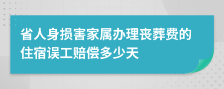 省人身损害家属办理丧葬费的住宿误工赔偿多少天