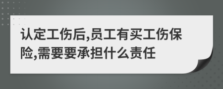 认定工伤后,员工有买工伤保险,需要要承担什么责任