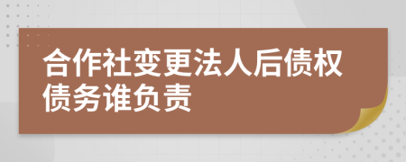 合作社变更法人后债权债务谁负责
