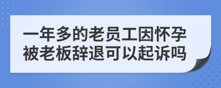 一年多的老员工因怀孕被老板辞退可以起诉吗