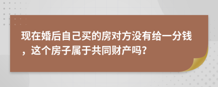 现在婚后自己买的房对方没有给一分钱，这个房子属于共同财产吗？