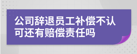 公司辞退员工补偿不认可还有赔偿责任吗