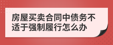 房屋买卖合同中债务不适于强制履行怎么办