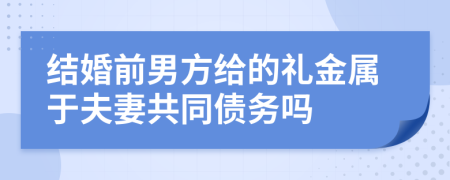 结婚前男方给的礼金属于夫妻共同债务吗