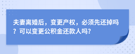 夫妻离婚后，变更产权，必须先还掉吗？可以变更公积金还款人吗？