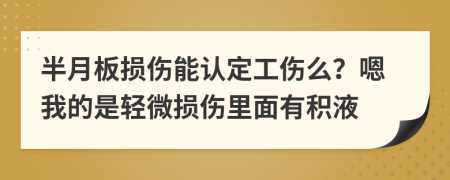 半月板损伤能认定工伤么？嗯我的是轻微损伤里面有积液