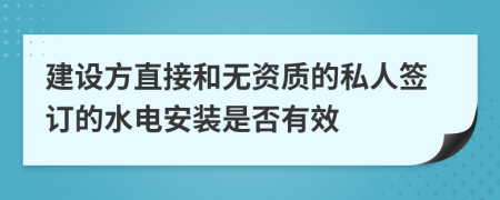 建设方直接和无资质的私人签订的水电安装是否有效