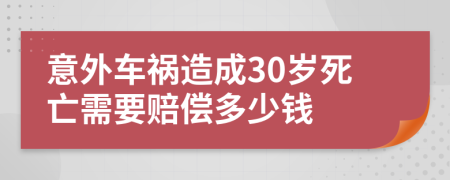 意外车祸造成30岁死亡需要赔偿多少钱
