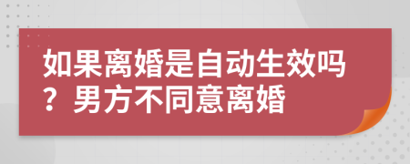 如果离婚是自动生效吗？男方不同意离婚