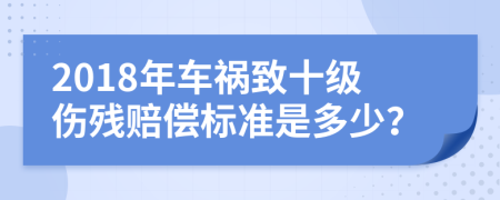 2018年车祸致十级伤残赔偿标准是多少？